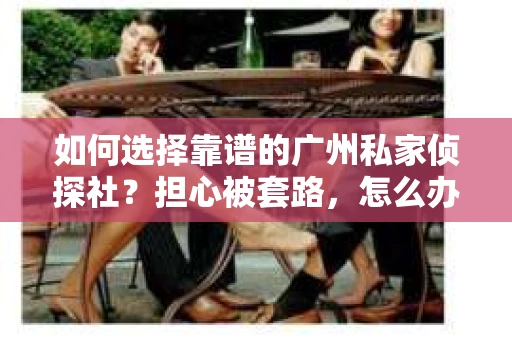 如何选择靠谱的广州私家侦探社？担心被套路，怎么办？