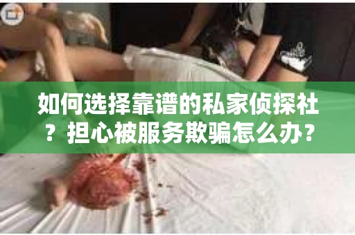 如何选择靠谱的私家侦探社？担心被服务欺骗怎么办？