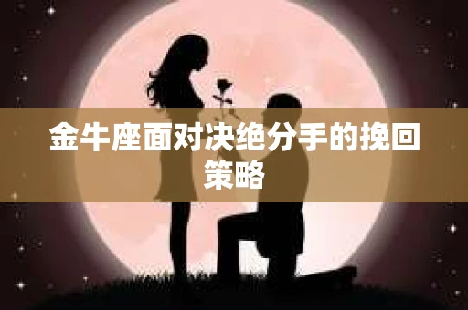 金牛座面对决绝分手的挽回策略