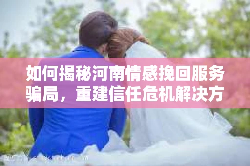 如何揭秘河南情感挽回服务骗局，重建信任危机解决方案？