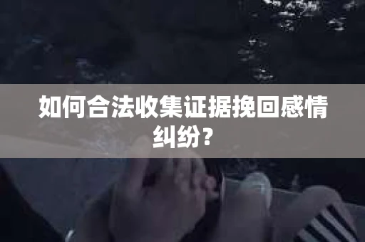 如何合法收集证据挽回感情纠纷？