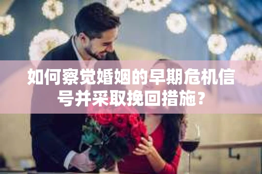 如何察觉婚姻的早期危机信号并采取挽回措施？
