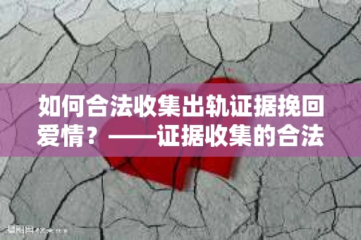 如何合法收集出轨证据挽回爱情？——证据收集的合法性与有效性解析