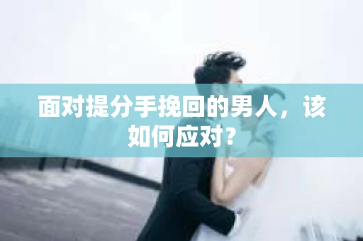 面对提分手挽回的男人，该如何应对？