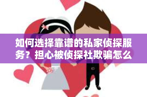 如何选择靠谱的私家侦探服务？担心被侦探社欺骗怎么办？