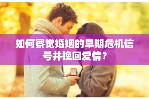 如何察觉婚姻的早期危机信号并挽回爱情？