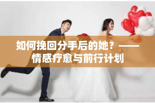 如何挽回分手后的她？——情感疗愈与前行计划