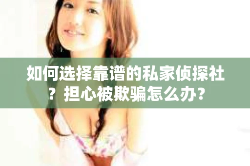 如何选择靠谱的私家侦探社？担心被欺骗怎么办？
