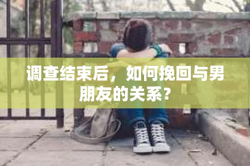 调查结束后，如何挽回与男朋友的关系？