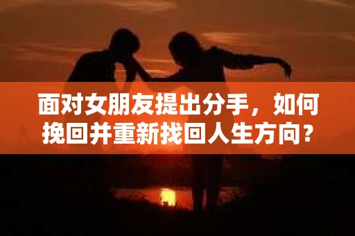 面对女朋友提出分手，如何挽回并重新找回人生方向？