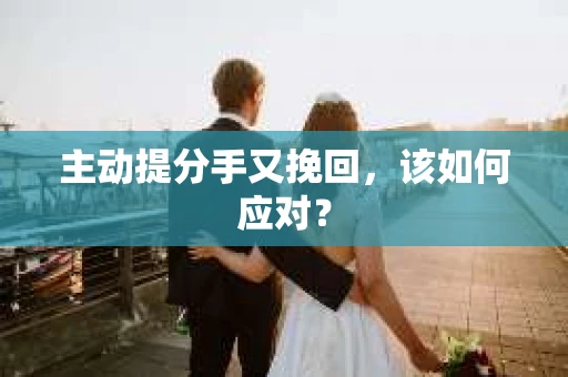 主动提分手又挽回，该如何应对？