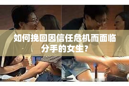 如何挽回因信任危机而面临分手的女生？