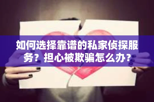 如何选择靠谱的私家侦探服务？担心被欺骗怎么办？