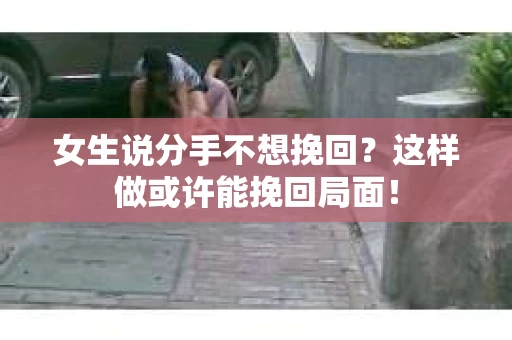女生说分手不想挽回？这样做或许能挽回局面！