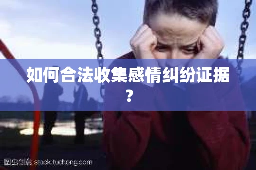 如何合法收集感情纠纷证据？