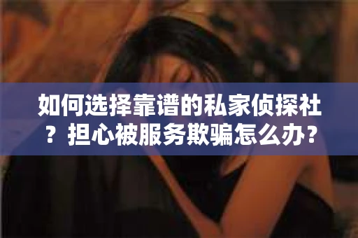 如何选择靠谱的私家侦探社？担心被服务欺骗怎么办？