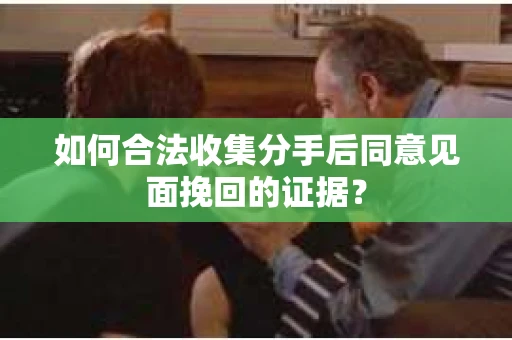如何合法收集分手后同意见面挽回的证据？