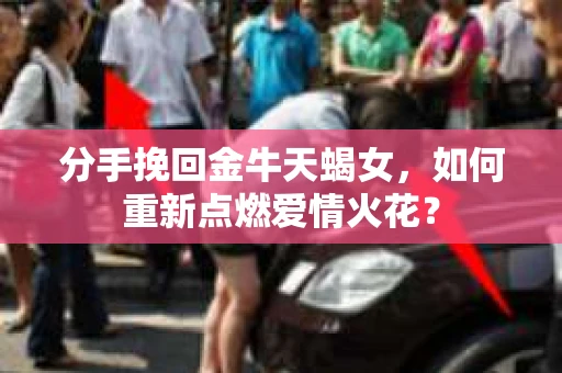 分手挽回金牛天蝎女，如何重新点燃爱情火花？