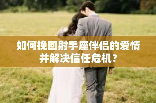 如何挽回射手座伴侣的爱情并解决信任危机？