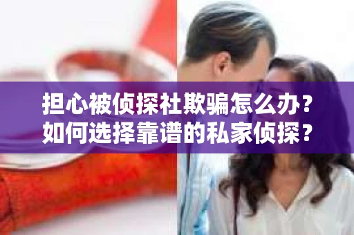 担心被侦探社欺骗怎么办？如何选择靠谱的私家侦探？