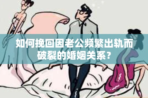 如何挽回因老公频繁出轨而破裂的婚姻关系? 如何挽回因老公频繁出轨而破裂的婚姻关系?