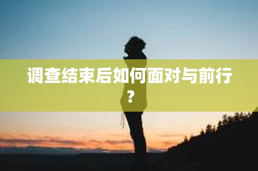 调查结束后如何面对与前行？