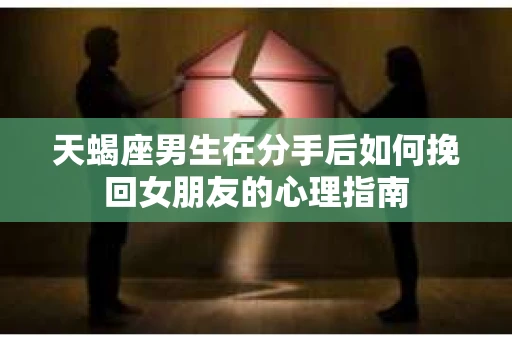 天蝎座男生在分手后如何挽回女朋友的心理指南