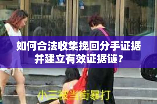 如何合法收集挽回分手证据并建立有效证据链？