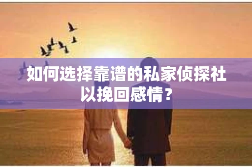 如何选择靠谱的私家侦探社以挽回感情？