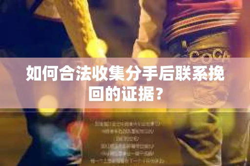 如何合法收集分手后联系挽回的证据？