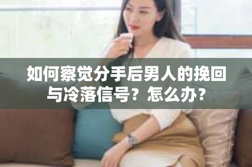 如何察觉分手后男人的挽回与冷落信号？怎么办？
