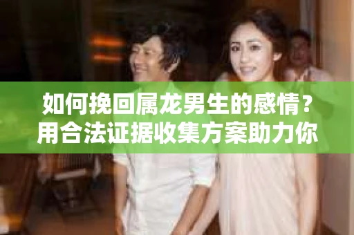 如何挽回属龙男生的感情？用合法证据收集方案助力你的努力？