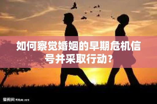 如何察觉婚姻的早期危机信号并采取行动？