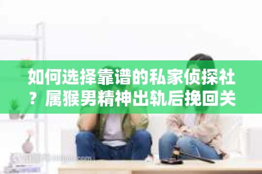 如何选择靠谱的私家侦探社?属猴男精神出轨后挽回关系的关键一步 如何选择靠谱的私家侦探社?属猴男精神出轨后挽回关系的关键一步