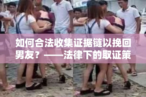 如何合法收集证据链以挽回男友？——法律下的取证策略与实践