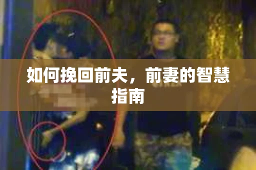 如何挽回前夫，前妻的智慧指南