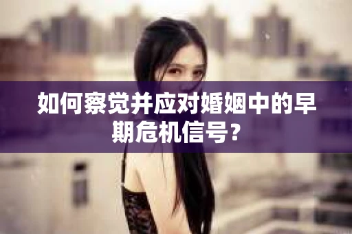 如何察觉并应对婚姻中的早期危机信号？