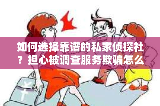 如何选择靠谱的私家侦探社？担心被调查服务欺骗怎么办？