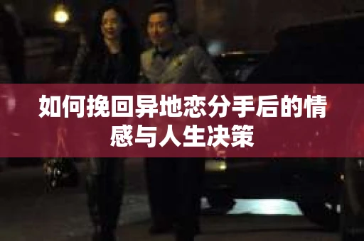 如何挽回异地恋分手后的情感与人生决策