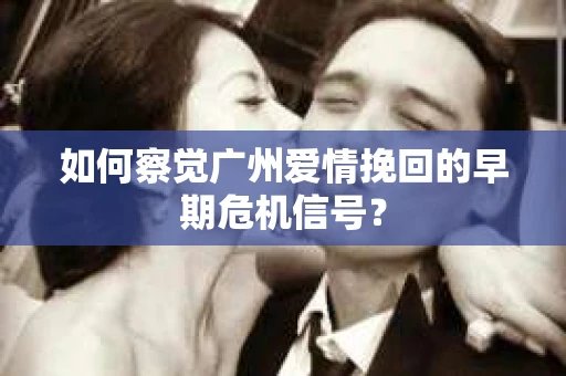 如何察觉广州爱情挽回的早期危机信号？