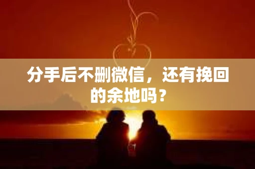 分手后不删微信，还有挽回的余地吗？