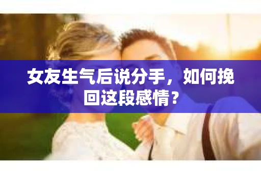 女友生气后说分手，如何挽回这段感情？