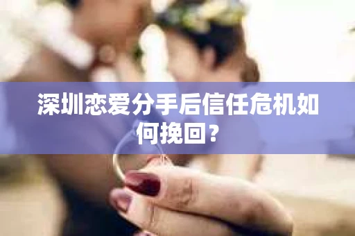 深圳恋爱分手后信任危机如何挽回？