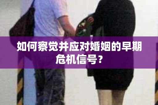 如何察觉并应对婚姻的早期危机信号？