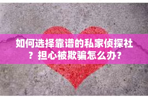 如何选择靠谱的私家侦探社？担心被欺骗怎么办？