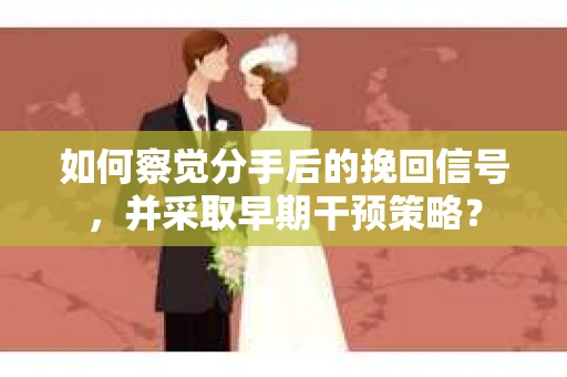 如何察觉分手后的挽回信号，并采取早期干预策略？