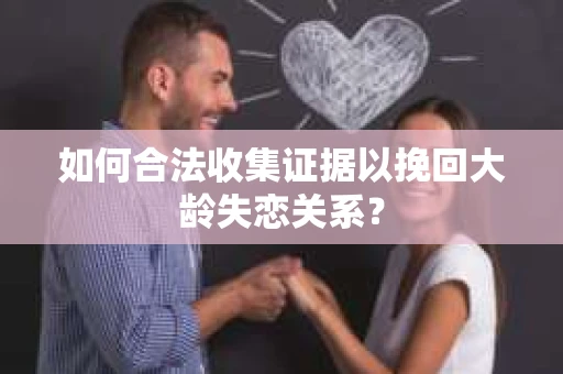 如何合法收集证据以挽回大龄失恋关系? 如何合法收集证据以挽回大龄失恋关系?