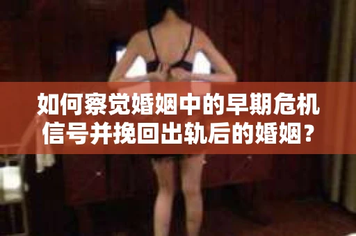 如何察觉婚姻中的早期危机信号并挽回出轨后的婚姻？