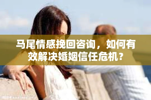 马尾情感挽回咨询,如何有效解决婚姻信任危机? 马尾情感挽回咨询,如何有效解决婚姻信任危机?