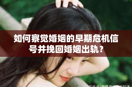 如何察觉婚姻的早期危机信号并挽回婚姻出轨？